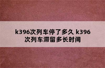 k396次列车停了多久 k396次列车滞留多长时间